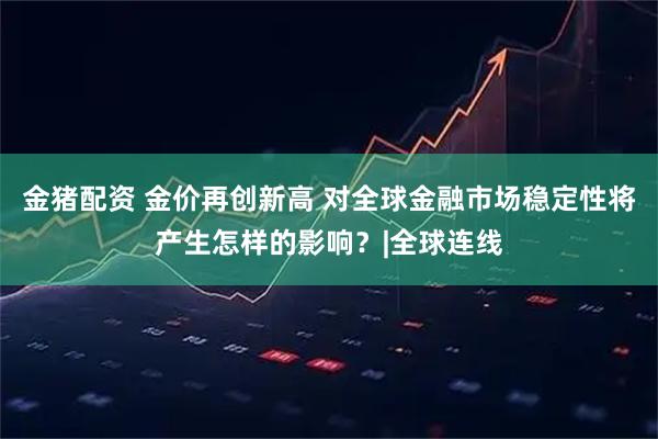 金猪配资 金价再创新高 对全球金融市场稳定性将产生怎样的影响？|全球连线