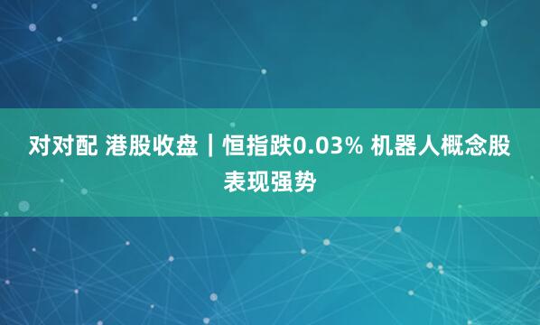 对对配 港股收盘｜恒指跌0.03% 机器人概念股表现强势