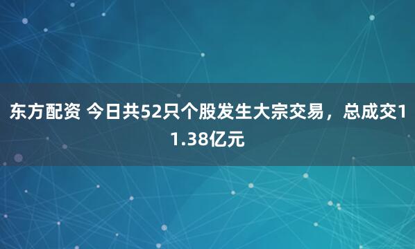 东方配资 今日共52只个股发生大宗交易，总成交11.38亿元