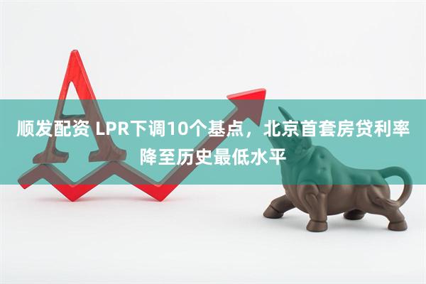 顺发配资 LPR下调10个基点，北京首套房贷利率降至历史最低水平