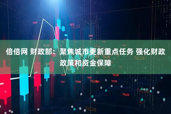 倍倍网 财政部：聚焦城市更新重点任务 强化财政政策和资金保障