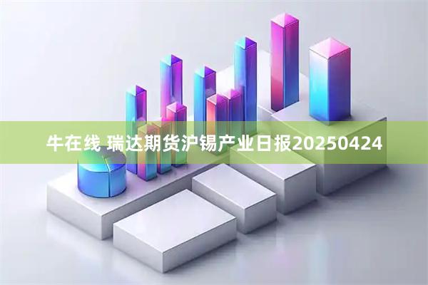 牛在线 瑞达期货沪锡产业日报20250424
