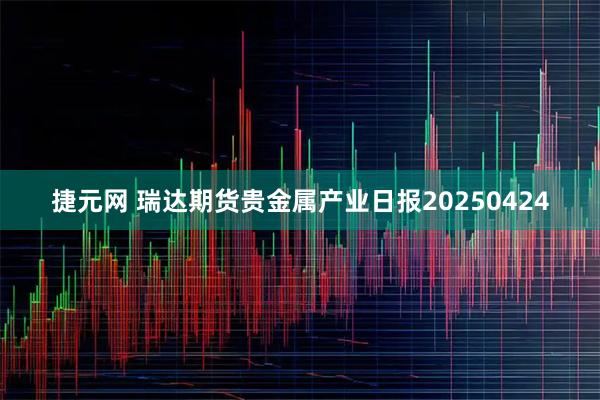 捷元网 瑞达期货贵金属产业日报20250424