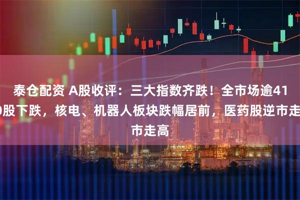 泰仓配资 A股收评：三大指数齐跌！全市场逾4100股下跌，核电、机器人板块跌幅居前，医药股逆市走高