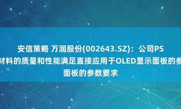安信策略 万润股份(002643.SZ)：公司PSPI成品材料的质量和性能满足直接应用于OLED显示面板的参数要求