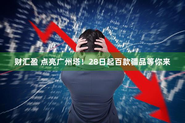 财汇盈 点亮广州塔！28日起百款疆品等你来
