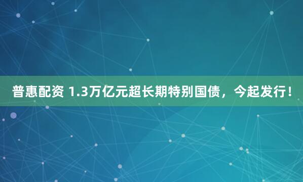 普惠配资 1.3万亿元超长期特别国债，今起发行！
