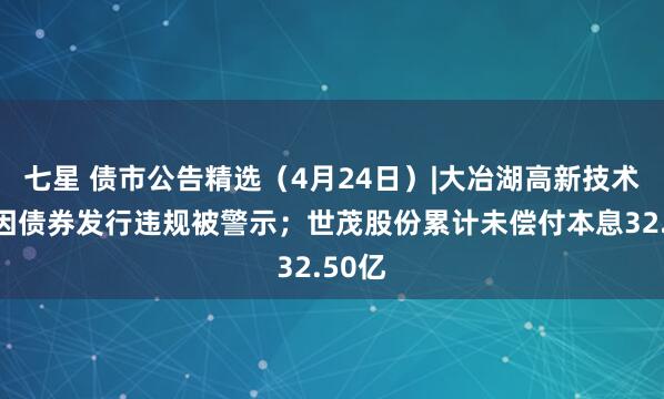 七星 债市公告精选（4月24日）|大冶湖高新技术产业因债券发行违规被警示；世茂股份累计未偿付本息32.50亿