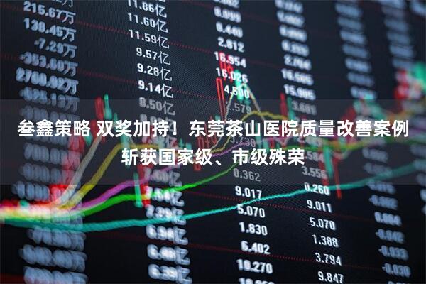 叁鑫策略 双奖加持！东莞茶山医院质量改善案例斩获国家级、市级殊荣