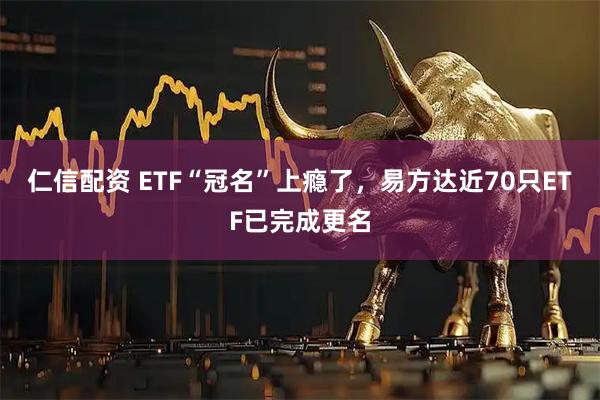 仁信配资 ETF“冠名”上瘾了，易方达近70只ETF已完成更名