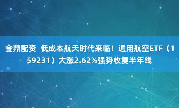 金鼎配资  低成本航天时代来临！通用航空ETF（159231）大涨2.62%强势收复半年线