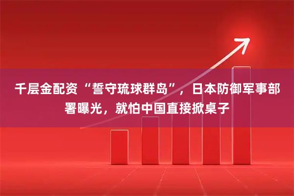 千层金配资 “誓守琉球群岛”，日本防御军事部署曝光，就怕中国直接掀桌子