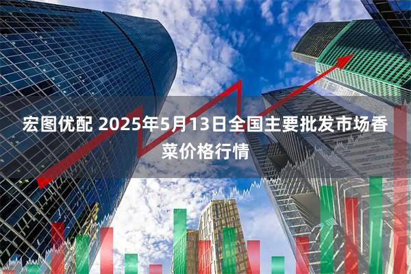 宏图优配 2025年5月13日全国主要批发市场香菜价格行情