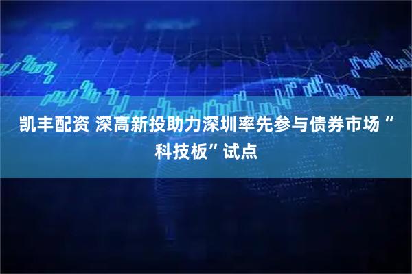 凯丰配资 深高新投助力深圳率先参与债券市场“科技板”试点