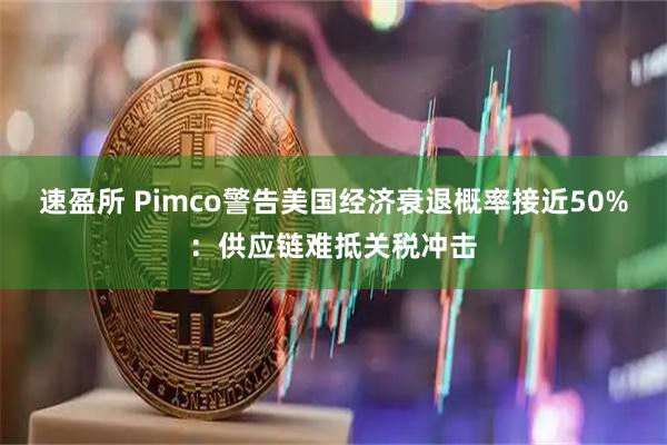 速盈所 Pimco警告美国经济衰退概率接近50%：供应链难抵关税冲击