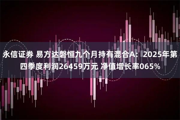 永信证券 易方达磐恒九个月持有混合A：2025年第四季度利润26459万元 净值增长率065%