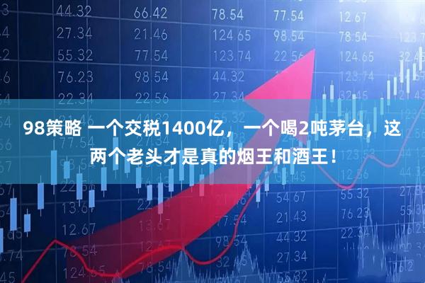 98策略 一个交税1400亿，一个喝2吨茅台，这两个老头才是真的烟王和酒王！