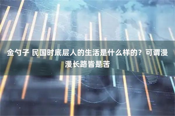 金勺子 民国时底层人的生活是什么样的？可谓漫漫长路皆是苦