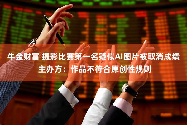 牛金财富 摄影比赛第一名疑似AI图片被取消成绩 主办方：作品不符合原创性规则