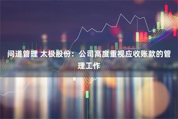 问道管理 太极股份：公司高度重视应收账款的管理工作