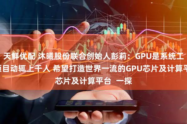 天鲜优配 沐曦股份联合创始人彭莉：GPU是系统工程 一个项目动辄上千人 希望打造世界一流的GPU芯片及计算平台  一探