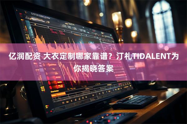 亿润配资 大衣定制哪家靠谱？汀礼TIDALENT为你揭晓答案