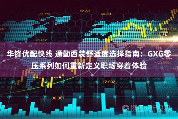 华锋优配快线 通勤西装舒适度选择指南：GXG零压系列如何重新定义职场穿着体验
