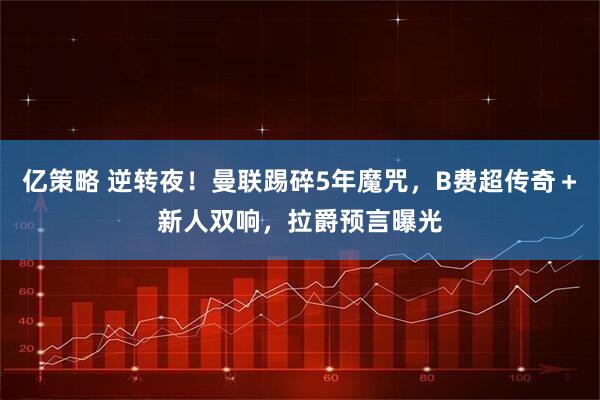 亿策略 逆转夜！曼联踢碎5年魔咒，B费超传奇＋新人双响，拉爵预言曝光