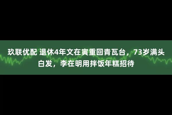 玖联优配 退休4年文在寅重回青瓦台，73岁满头白发，李在明用拌饭年糕招待