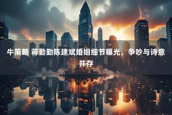 牛策略 蒋勤勤陈建斌婚姻细节曝光，争吵与诗意并存