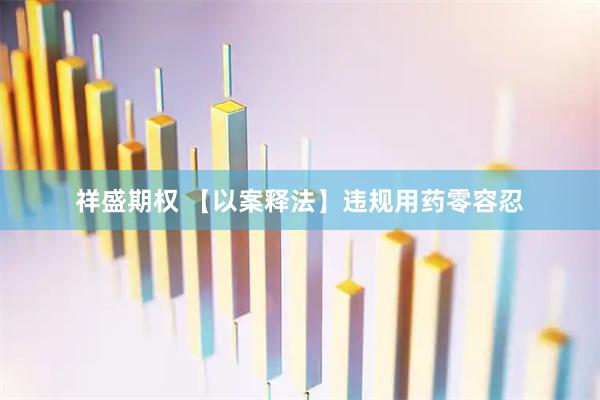 祥盛期权 【以案释法】违规用药零容忍