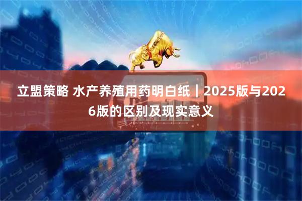 立盟策略 水产养殖用药明白纸｜2025版与2026版的区别及现实意义